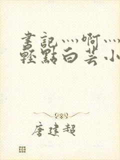 书记灬啊灬啊灬轻点白芸小说