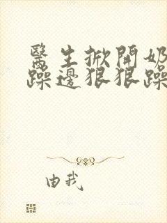 医生掀开奶罩边躁边狠狠躁视频