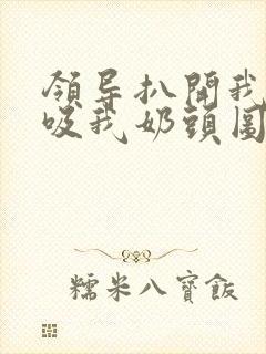 领导扒开我奶罩吸我奶头图片