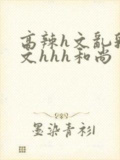 高辣h文乱乳h文hhh和尚