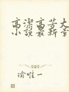 高洁高芳大团圆小说最新章节免费阅读