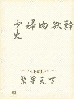 少妇肉欲干柴烈火