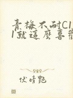青梅不耐C1V1就这么喜欢学长