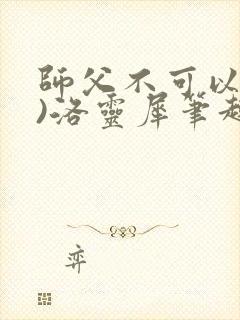 师父不可以(限)洛灵犀笔趣阁无弹窗