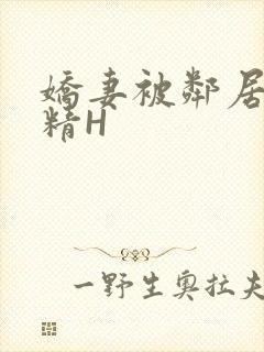 娇妻被邻居灌满精H