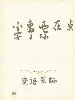 小东西在桌子上要了你