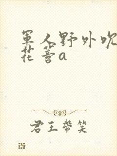 军人野外吮她的花蒂a