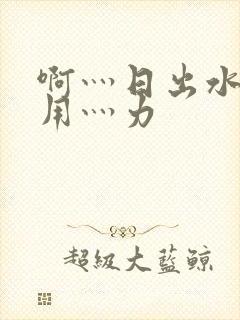 啊灬日出水了灬用灬力