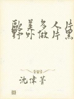 欧美多人片高潮野外做片黑人