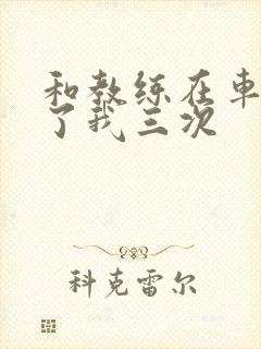 和教练在车里干了我三次