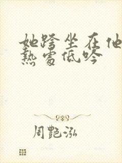 她跨坐在他的炽热处低吟