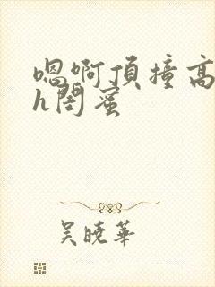 嗯啊顶撞高潮了h闺蜜