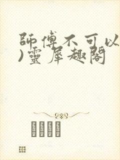师傅不可以(限)灵犀趣阁