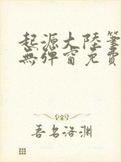 起源大陆笔趣阁无弹窗免费阅读