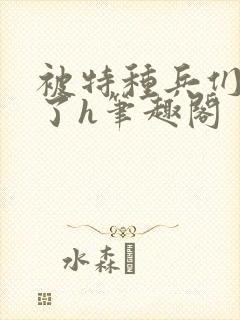 被特种兵们肉晕了h笔趣阁