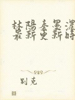 林阳秦墨浓小说最新更新时间