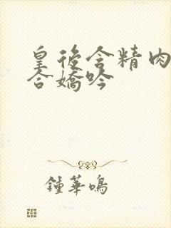 皇后含精肉臀迎合娇吟