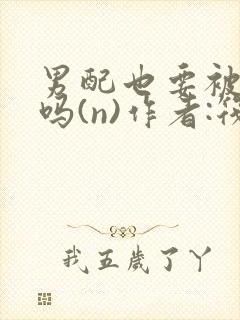 男配也要被爆炒吗(n)作者:筏喻