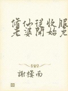 修仙从收服邻居老婆开始免费阅读