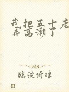 我把五十老女人弄高潮了