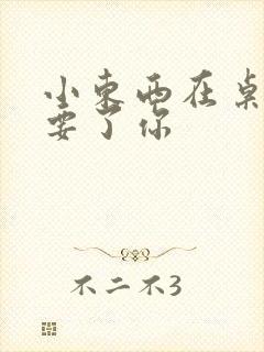 小东西在桌子上要了你