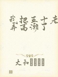 我把五十老女人弄高潮了