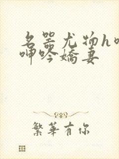 名器尤物h喷汁呻吟娇妻