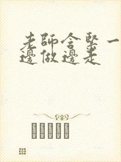 老师含紧一点H边做边走