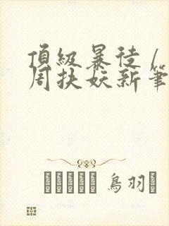 顶级暴徒 / 周扶妖新笔趣阁全文