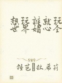 想玩谁就玩谁的世界媚心全文阅读