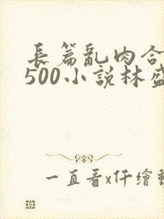 长篇乱肉合集乱500小说林盛