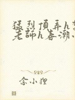 猛烈顶弄h禁欲老师h春潮小说