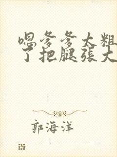 嗯爹爹太粗太长了把腿张大点封面
