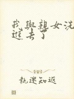 我与亲女洗澡时进去了