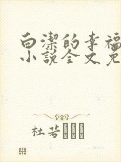 白洁的幸福生活小说全文免费笔趣阁阅读