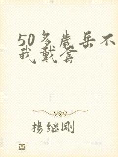 50多岁岳不让我戴套