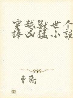 穿越兽世个个巨棒凶猛小说