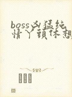 boss凶猛纯情丫头休想逃