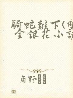 骑蛇难下(双) 金银花小说免费阅读封面