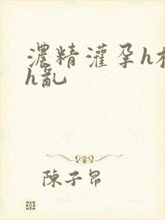 浓精灌孕h校园h乱