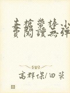 夹枪带棒小说免费阅读无弹窗笔趣