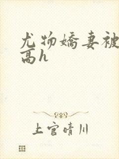 尤物娇妻被np高h