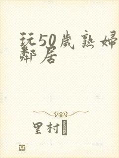 玩50岁熟妇女邻居