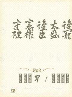 守寡后太后娘娘被权臣盛宠了免费