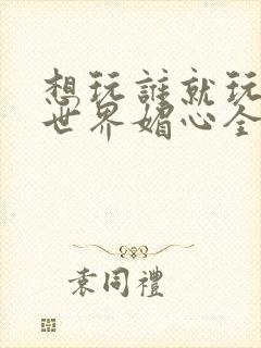 想玩谁就玩谁的世界媚心全文阅读封面