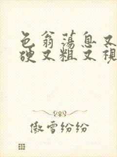 色翁荡息又大又硬又粗又视频图片