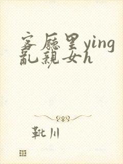 客厅里ying乱亲女h