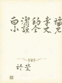 白洁的幸福生活小说全文免费笔趣阁阅读