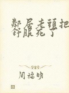 邻居老头把我弄舒服死了封面