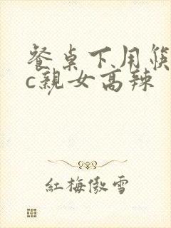 餐桌下用筷子狂c亲女高辣